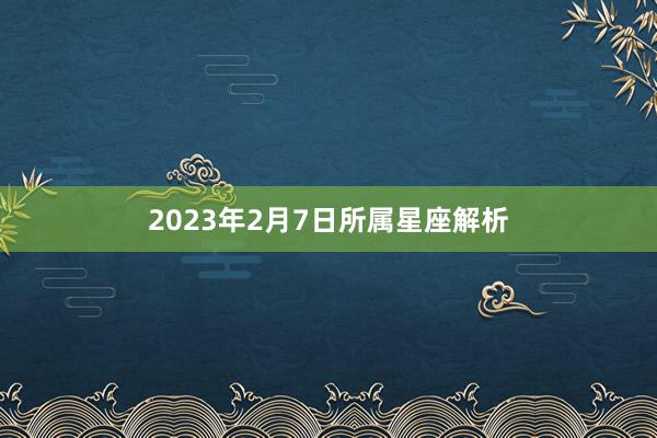 2023年2月7日所属星座解析